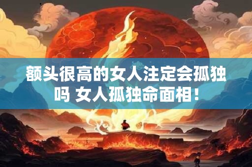 额头很高的女人注定会孤独吗 女人孤独命面相！