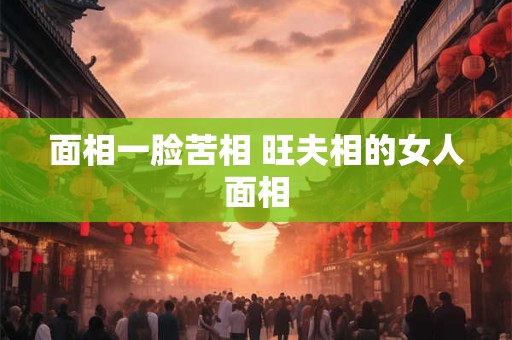 面相一脸苦相 旺夫相的女人面相