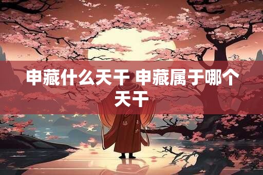 申藏什么天干 申藏属于哪个天干