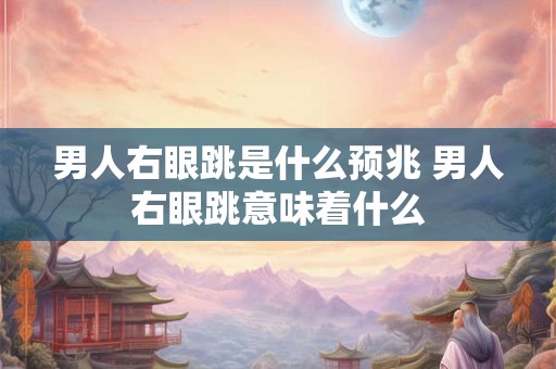 男人右眼跳是什么预兆 男人右眼跳意味着什么
