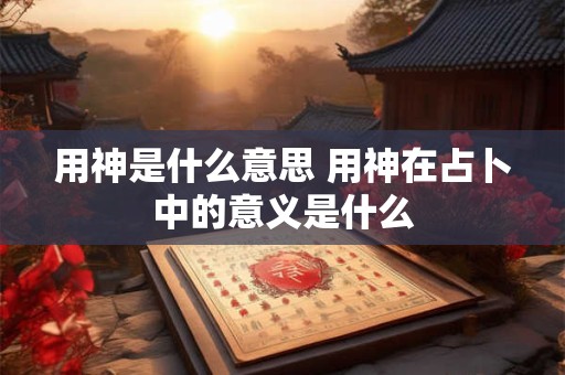 用神是什么意思 用神在占卜中的意义是什么