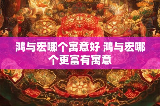 鸿与宏哪个寓意好 鸿与宏哪个更富有寓意