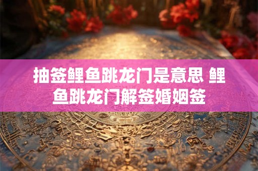 抽签鲤鱼跳龙门是意思 鲤鱼跳龙门解签婚姻签 抽签鲤鱼跳龙门是意思 鲤鱼跳龙门解签婚姻签