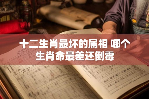 十二生肖最坏的属相 哪个生肖命最差还倒霉