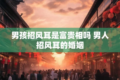 男孩招风耳是富贵相吗 男人招风耳的婚姻