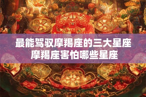 最能驾驭摩羯座的三大星座 摩羯座害怕哪些星座