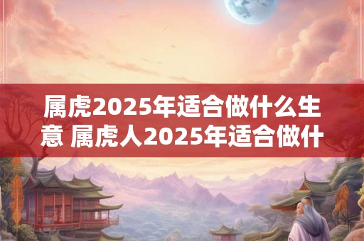 属虎2025年适合做什么生意 属虎人2025年适合做什么
