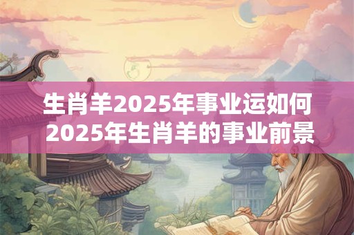 生肖羊2025年事业运如何 2025年生肖羊的事业前景如何