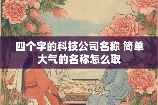 四个字的科技公司名称 简单大气的名称怎么取 四个字的科技公司名称 简单大气的名称怎么取
