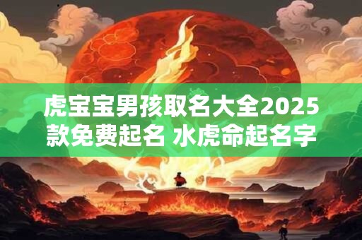 虎宝宝男孩取名大全2025款免费起名 水虎命起名字带什么好