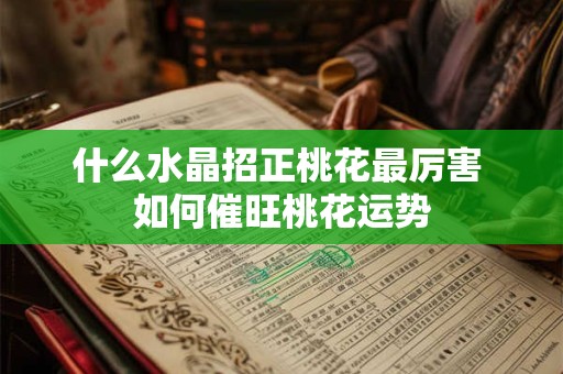 什么水晶招正桃花最厉害 如何催旺桃花运势