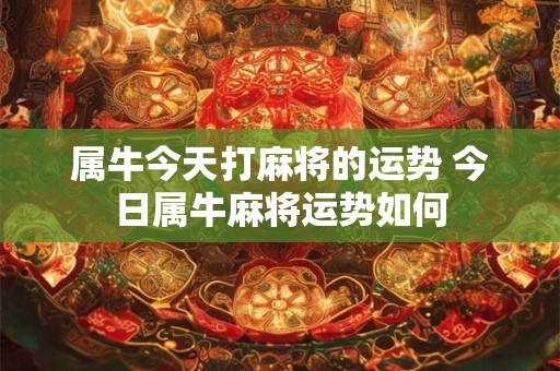 属牛今天打麻将的运势 今日属牛麻将运势如何