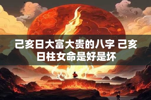 己亥日大富大贵的八字 己亥日柱女命是好是坏 己亥日大富大贵的八字 己亥日柱女命是好是坏