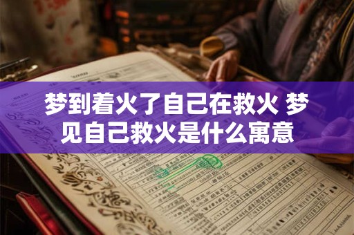 梦到着火了自己在救火 梦见自己救火是什么寓意
