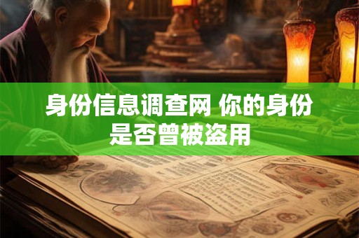 身份信息调查网 你的身份是否曾被盗用