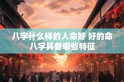 八字什么样的人命好 好的命八字具备哪些特征