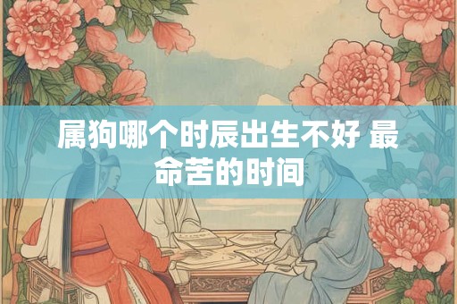 属狗哪个时辰出生不好 最命苦的时间