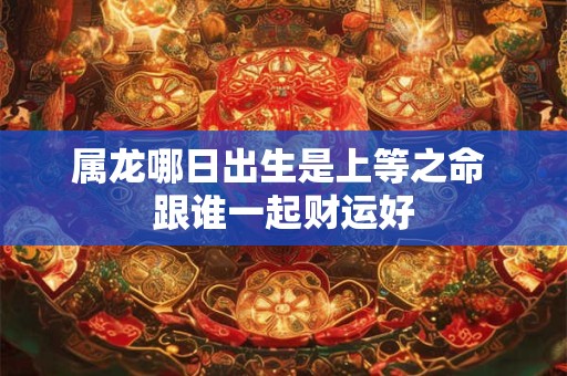 属龙哪日出生是上等之命 跟谁一起财运好