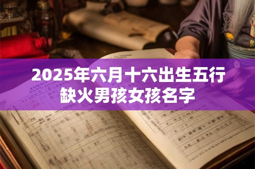 2025年六月十六出生五行缺火男孩女孩名字
