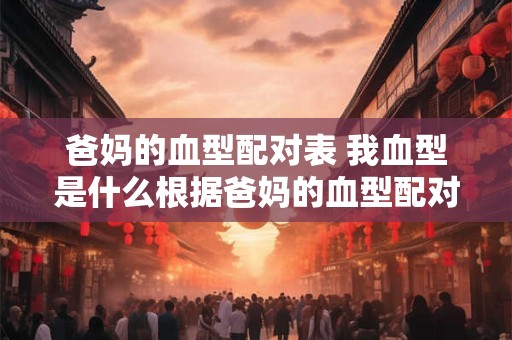 爸妈的血型配对表 我血型是什么根据爸妈的血型配对表推断
