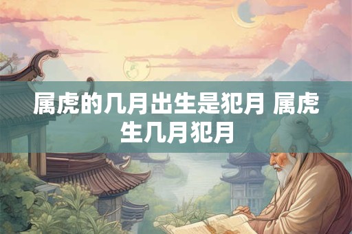 属虎的几月出生是犯月 属虎生几月犯月