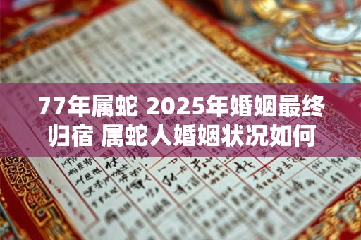 77年属蛇 2025年婚姻最终归宿 属蛇人婚姻状况如何