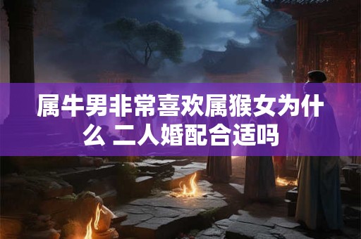 属牛男非常喜欢属猴女为什么 二人婚配合适吗