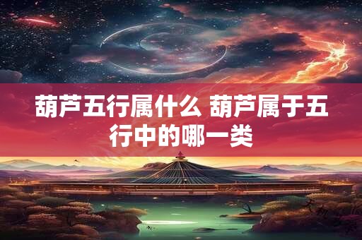 葫芦五行属什么 葫芦属于五行中的哪一类