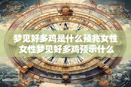 梦见好多鸡是什么预兆女性 女性梦见好多鸡预示什么