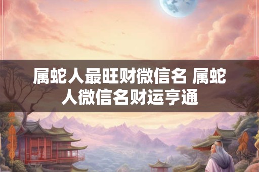 属蛇人最旺财微信名 属蛇人微信名财运亨通