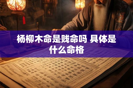 杨柳木命是贱命吗 具体是什么命格