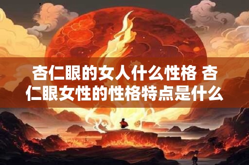 杏仁眼的女人什么性格 杏仁眼女性的性格特点是什么