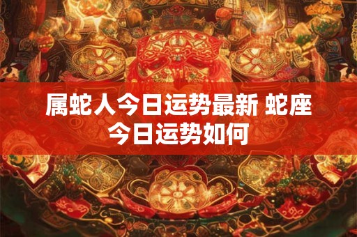 属蛇人今日运势最新 蛇座今日运势如何