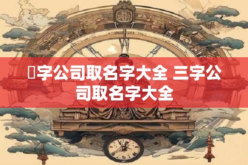璟字公司取名字大全 三字公司取名字大全