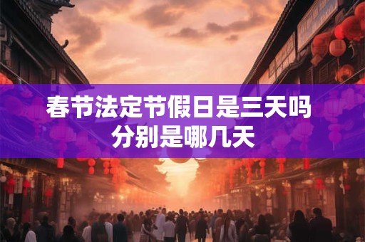 春节法定节假日是三天吗 分别是哪几天