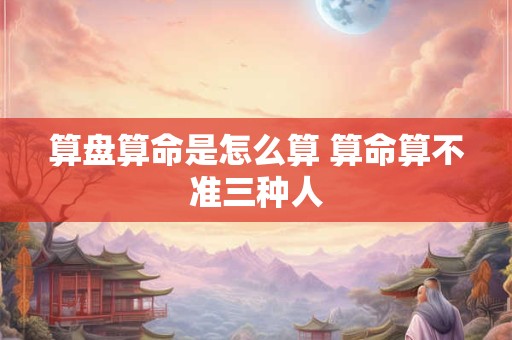 算盘算命是怎么算 算命算不准三种人
