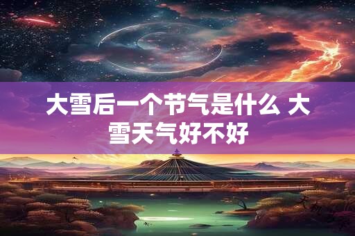 大雪后一个节气是什么 大雪天气好不好