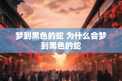 梦到黑色的蛇 为什么会梦到黑色的蛇