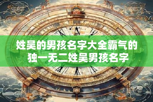 姓吴的男孩名字大全霸气的 独一无二姓吴男孩名字
