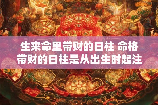 生来命里带财的日柱 命格带财的日柱是从出生时起注定的吗