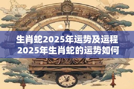 生肖蛇2025年运势及运程 2025年生肖蛇的运势如何
