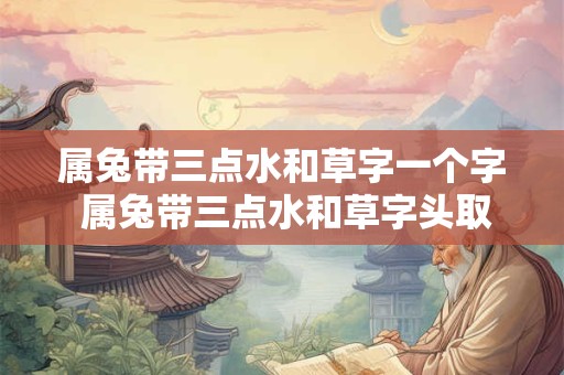 属兔带三点水和草字一个字 属兔带三点水和草字头取名