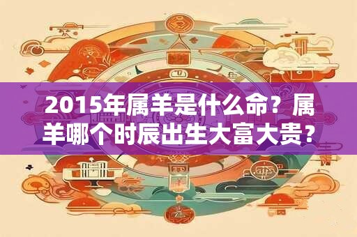 2015年属羊是什么命？属羊哪个时辰出生大富大贵？
