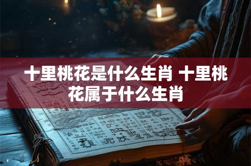 十里桃花是什么生肖 十里桃花属于什么生肖