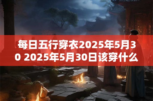 每日五行穿衣2025年5月30 2025年5月30日该穿什么