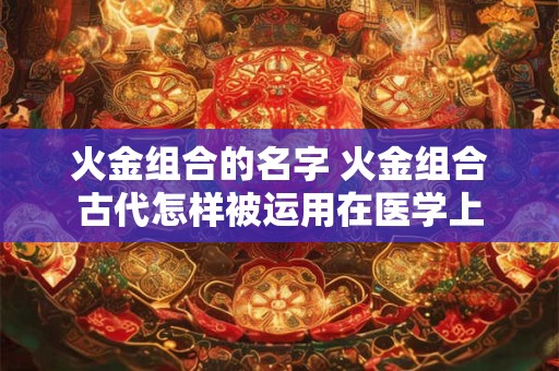 火金组合的名字 火金组合古代怎样被运用在医学上