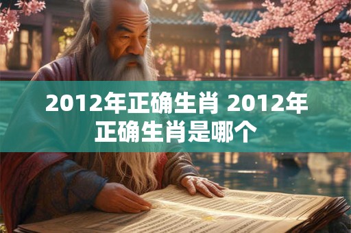 2012年正确生肖 2012年正确生肖是哪个