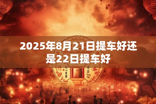 2025年8月21日提车好还是22日提车好