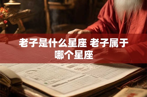 老子是什么星座 老子属于哪个星座