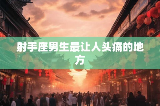 射手座男生最让人头痛的地方